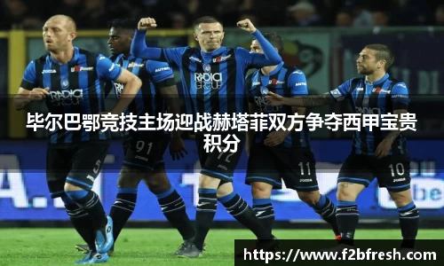 毕尔巴鄂竞技主场迎战赫塔菲双方争夺西甲宝贵积分